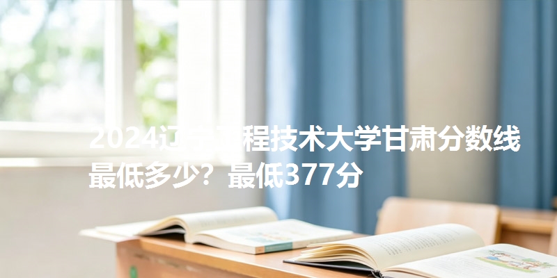 2024辽宁工程技术大学甘肃分数线最低多少？最低377分