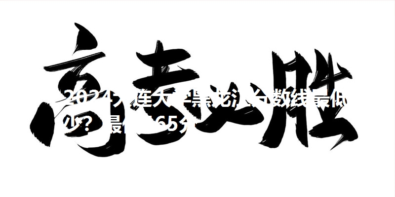 2024大连大学黑龙江分数线最低多少？最低465分