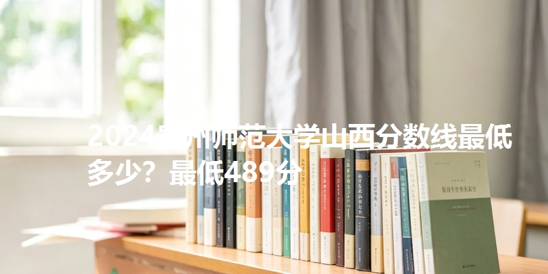 2024贵州师范大学山西分数线最低多少？最低489分