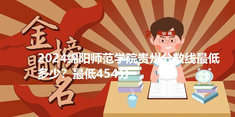 2024绵阳师范学院贵州分数线最低多少？最低454分