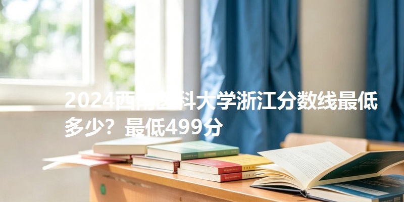 2024西南医科大学浙江分数线最低多少？最低499分