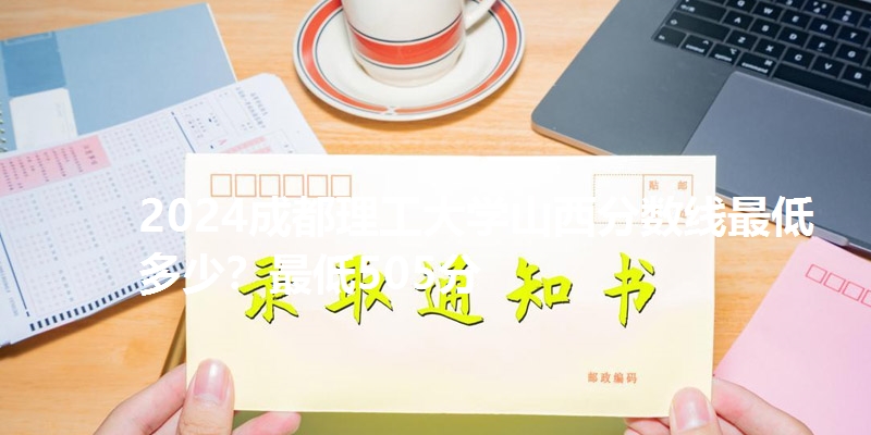 2024成都理工大学山西分数线最低多少？最低505分