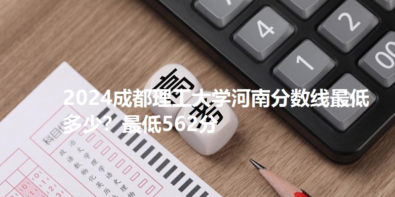 2024成都理工大学河南分数线最低多少？最低562分