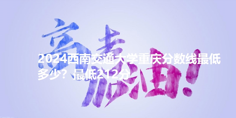 2024西南交通大学重庆分数线最低多少？最低212分