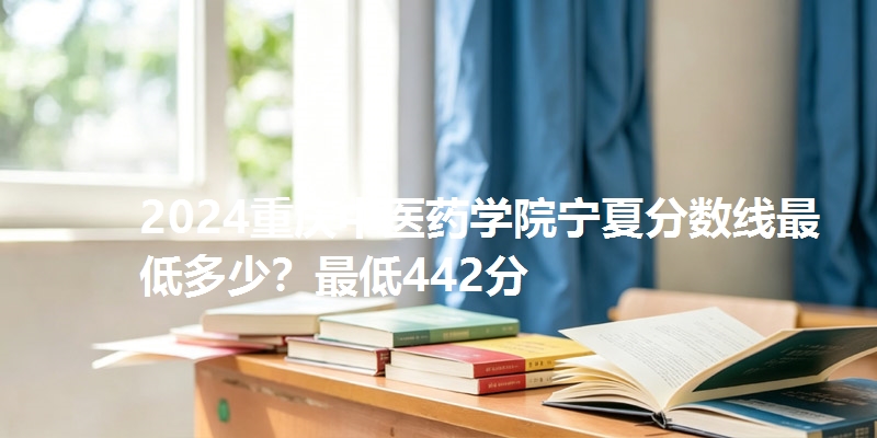 2024重庆中医药学院宁夏分数线最低多少？最低442分