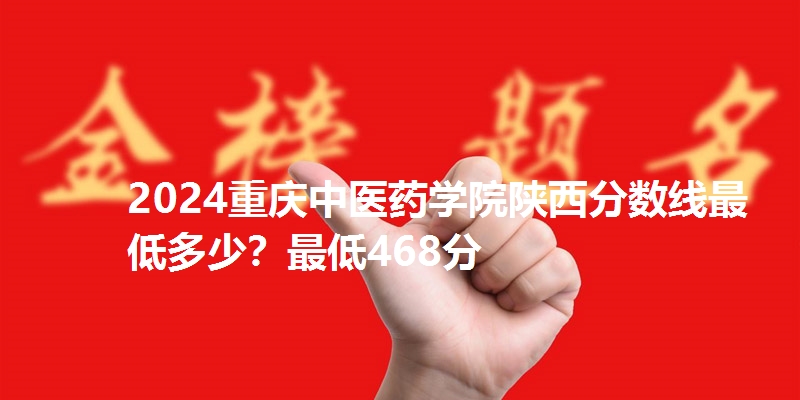 2024重庆中医药学院陕西分数线最低多少？最低468分
