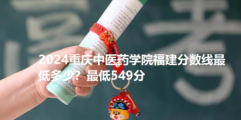 2024重庆中医药学院福建分数线最低多少？最低549分
