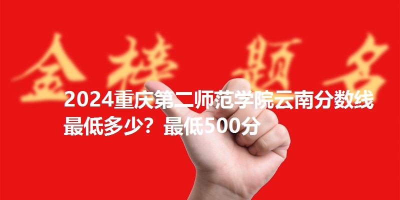 2024重庆第二师范学院云南分数线最低多少？最低500分