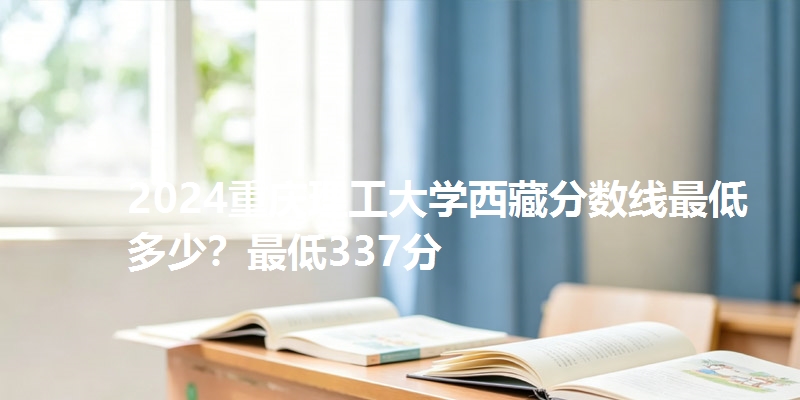 2024重庆理工大学西藏分数线最低多少？最低337分
