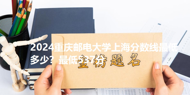 2024重庆邮电大学上海分数线最低多少？最低537分