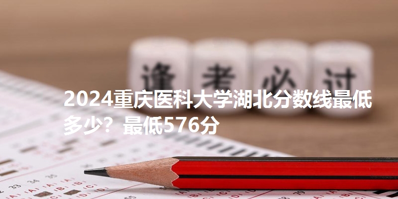 2024重庆医科大学湖北分数线最低多少？最低576分