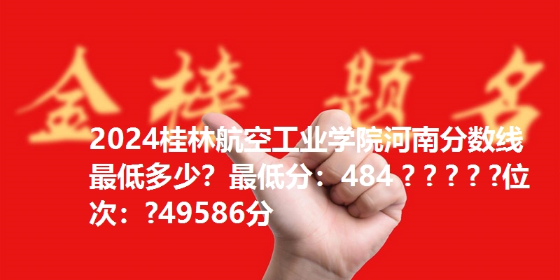 2024桂林航空工业学院河南分数线最低多少？最低分：484 ? ? ? ? ?位次：?49586分