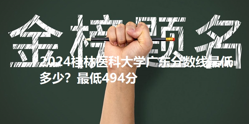 2024桂林医科大学广东分数线最低多少？最低494分