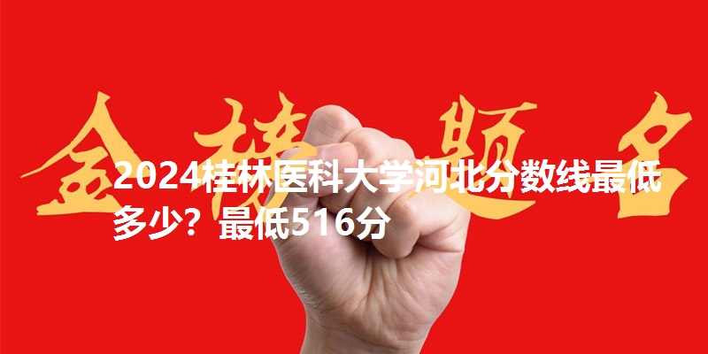 2024桂林医科大学河北分数线最低多少？最低516分