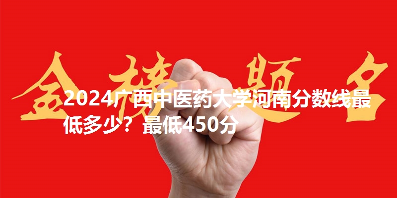 2024广西中医药大学河南分数线最低多少？最低450分