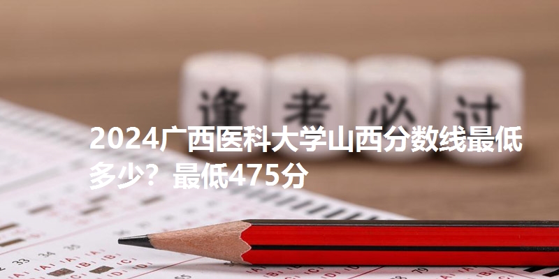 2024广西医科大学山西分数线最低多少？最低475分