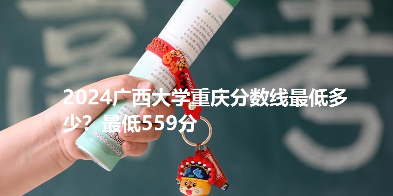2024广西大学重庆分数线最低多少？最低559分