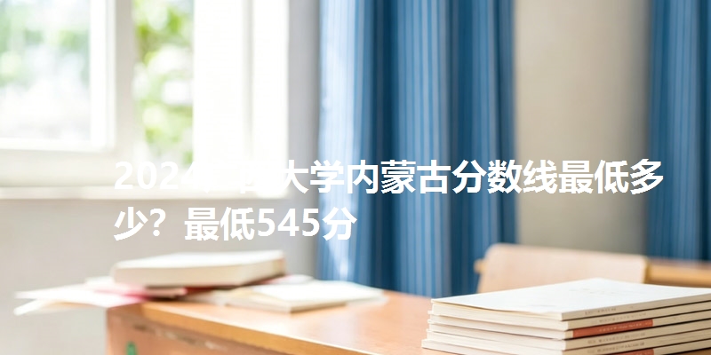 2024广西大学内蒙古分数线最低多少？最低545分