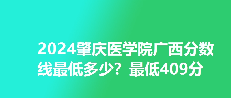 2024肇庆医学院广西分数线最低多少？最低409分