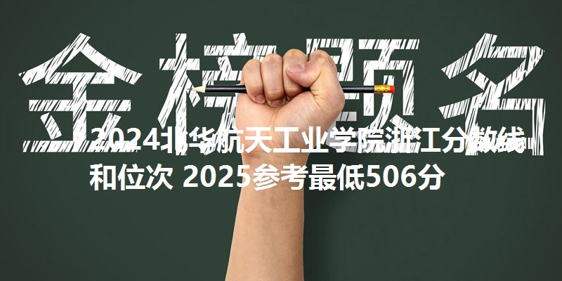 2024北华航天工业学院浙江分数线和位次 2025参考最低506分