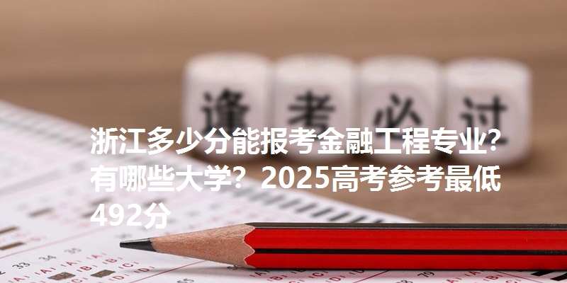 浙江多少分能报考金融工程专业？有哪些大学？2025高考参考最低492分