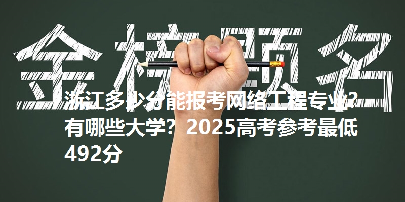 浙江多少分能报考网络工程专业？有哪些大学？2025高考参考最低492分