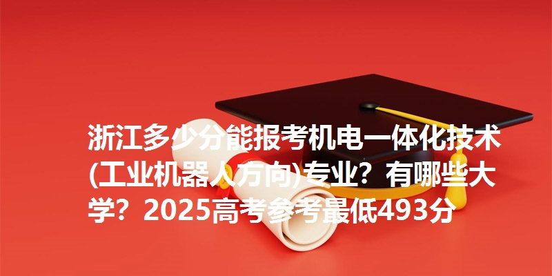 浙江多少分能报考机电一体化技术(工业机器人方向)专业？有哪些大学？2025高考参考最低493分