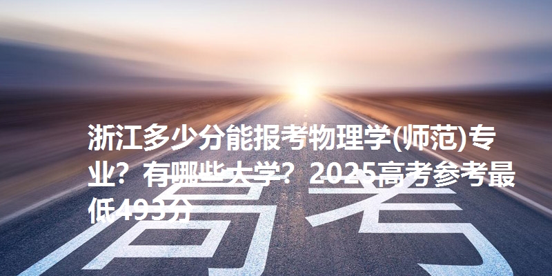 浙江多少分能报考物理学(师范)专业？有哪些大学？2025高考参考最低493分