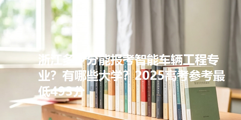 浙江多少分能报考智能车辆工程专业？有哪些大学？2025高考参考最低493分