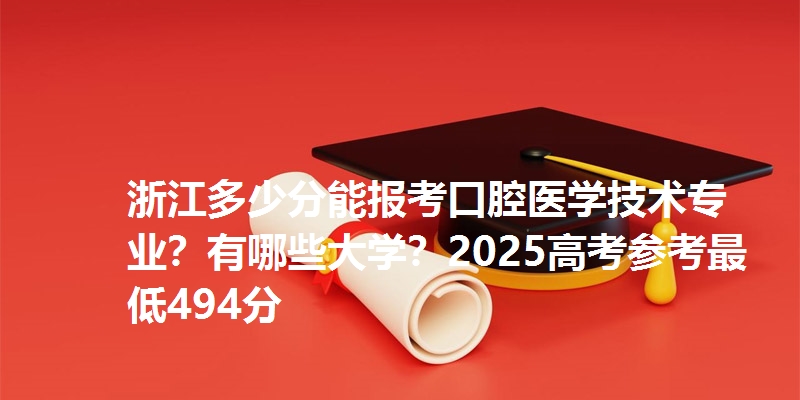 浙江多少分能报考口腔医学技术专业？有哪些大学？2025高考参考最低494分