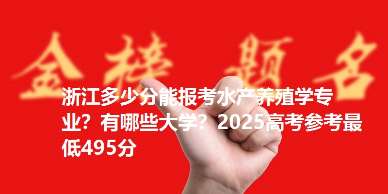 浙江多少分能报考水产养殖学专业？有哪些大学？2025高考参考最低495分