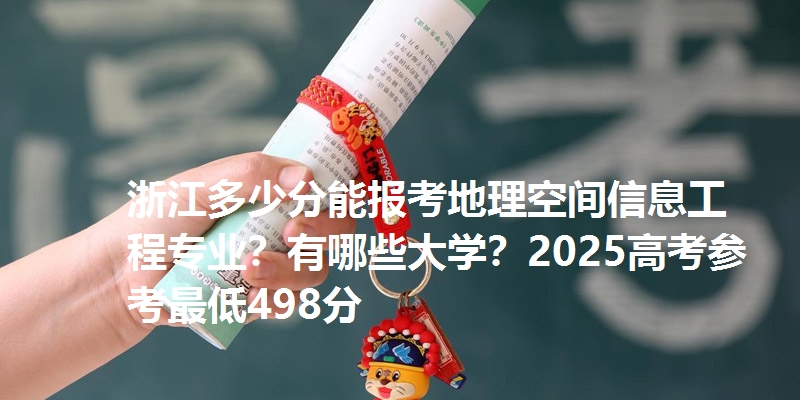浙江多少分能报考地理空间信息工程专业？有哪些大学？2025高考参考最低498分
