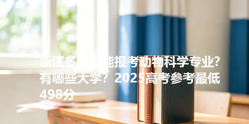 浙江多少分能报考动物科学专业？有哪些大学？2025高考参考最低498分