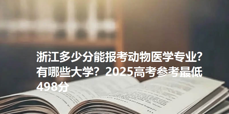 浙江多少分能报考动物医学专业？有哪些大学？2025高考参考最低498分