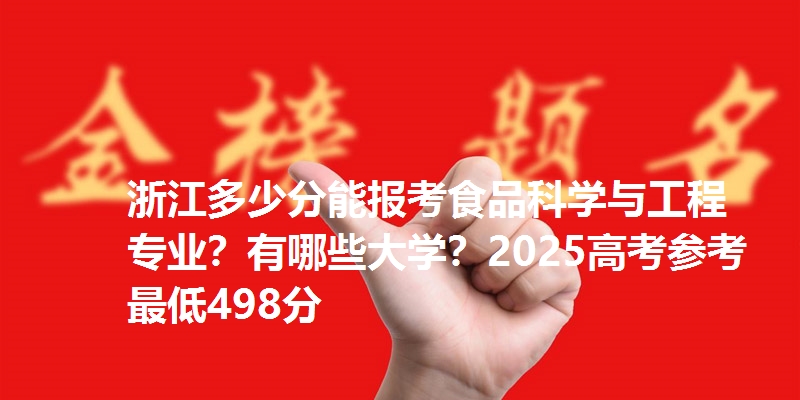 浙江多少分能报考食品科学与工程专业？有哪些大学？2025高考参考最低498分