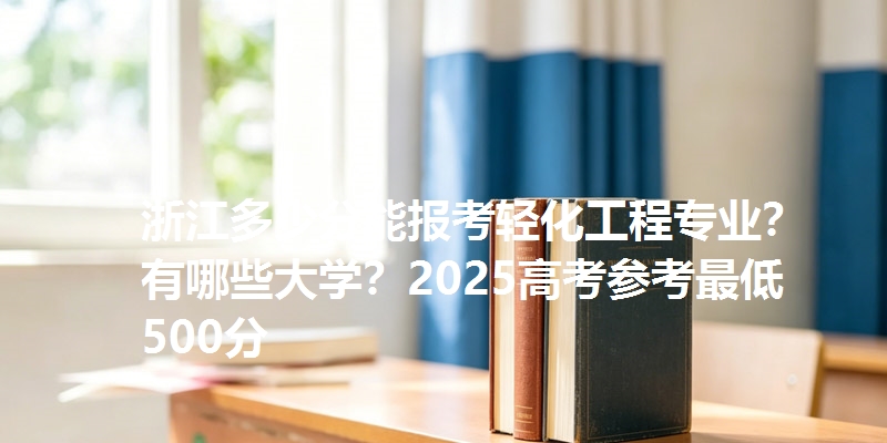 浙江多少分能报考轻化工程专业？有哪些大学？2025高考参考最低500分
