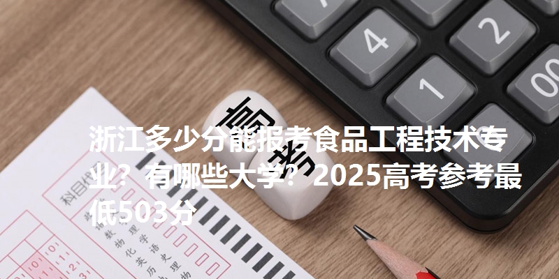 浙江多少分能报考食品工程技术专业？有哪些大学？2025高考参考最低503分