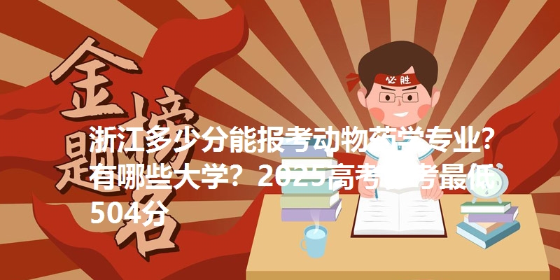 浙江多少分能报考动物药学专业？有哪些大学？2025高考参考最低504分