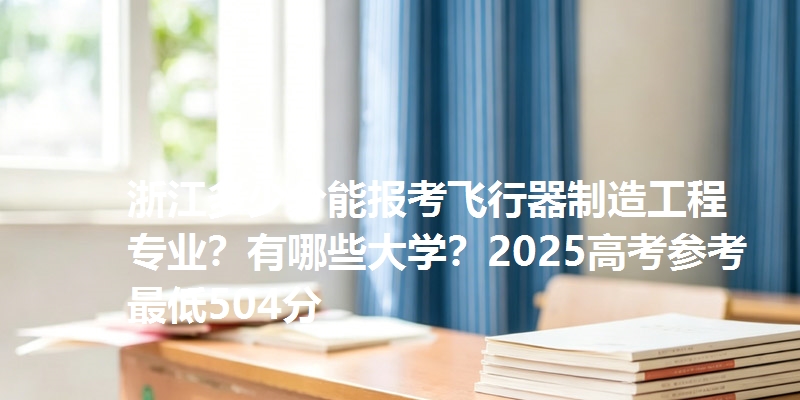 浙江多少分能报考飞行器制造工程专业？有哪些大学？2025高考参考最低504分
