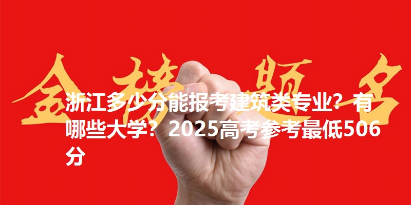 浙江多少分能报考建筑类专业？有哪些大学？2025高考参考最低506分