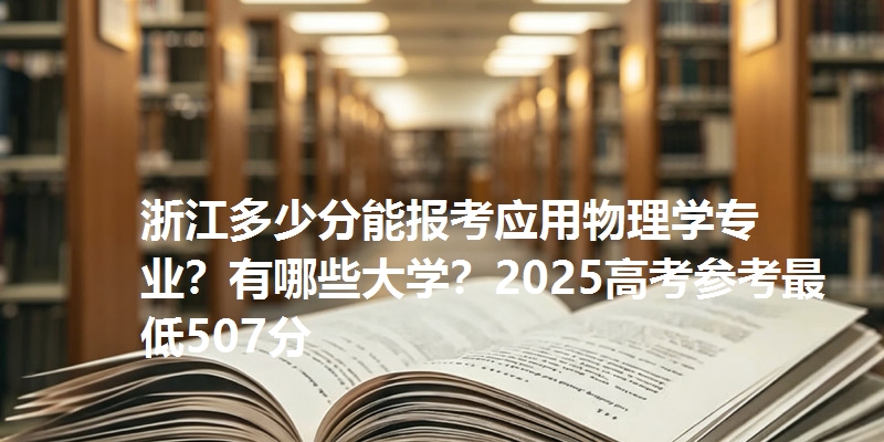 浙江多少分能报考应用物理学专业？有哪些大学？2025高考参考最低507分
