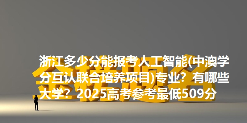 浙江多少分能报考人工智能(中澳学分互认联合培养项目)专业？有哪些大学？2025高考参考最低509分