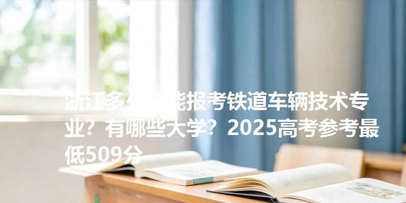 浙江多少分能报考铁道车辆技术专业？有哪些大学？2025高考参考最低509分