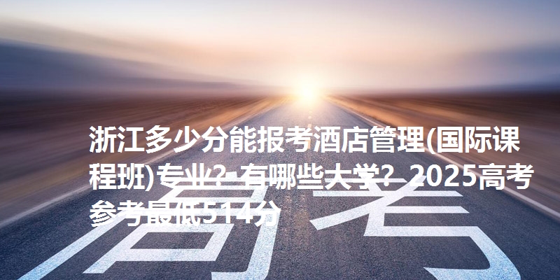 浙江多少分能报考酒店管理(国际课程班)专业？有哪些大学？2025高考参考最低514分