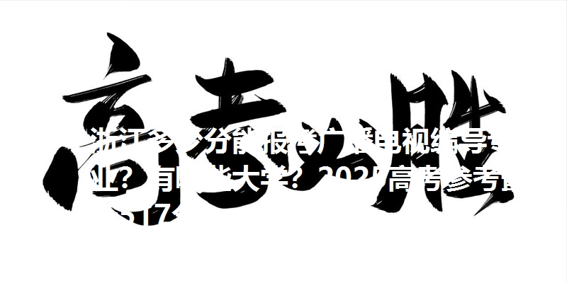 浙江多少分能报考广播电视编导专业？有哪些大学？2025高考参考最低517分