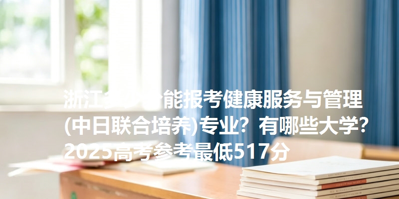 浙江多少分能报考健康服务与管理(中日联合培养)专业？有哪些大学？2025高考参考最低517分