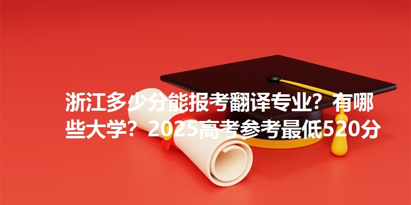 浙江多少分能报考翻译专业？有哪些大学？2025高考参考最低520分