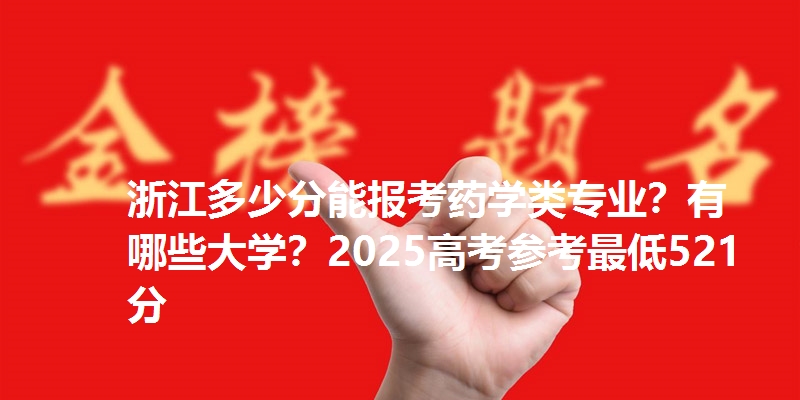 浙江多少分能报考药学类专业？有哪些大学？2025高考参考最低521分