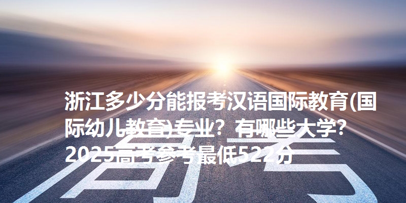 浙江多少分能报考汉语国际教育(国际幼儿教育)专业？有哪些大学？2025高考参考最低522分
