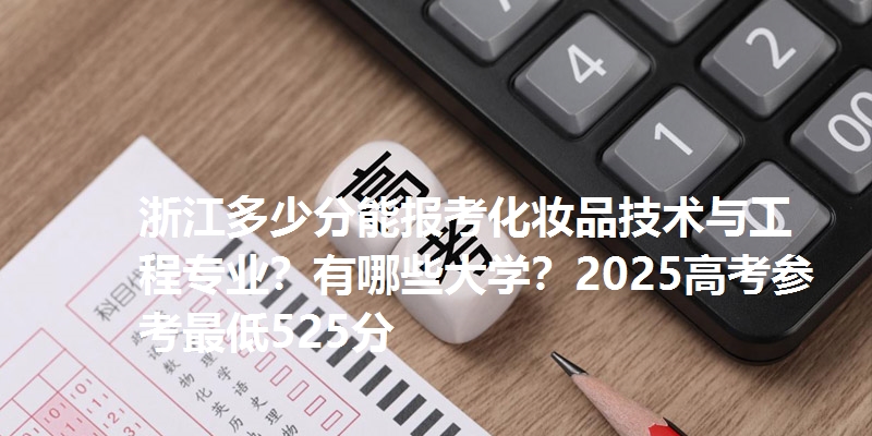 浙江多少分能报考化妆品技术与工程专业？有哪些大学？2025高考参考最低525分
